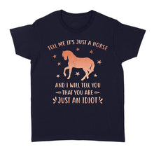 Load image into Gallery viewer, Funny Horse Women's T-Shirt "Tell Me It's Just A Horse and I Will tell you that you are just an Idiot" - FSD1109