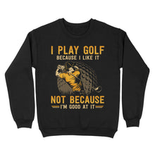 Load image into Gallery viewer, Funny golf shirt I play golf because I like it not because I'm good at it D02 NQS3854 Sweatshirt