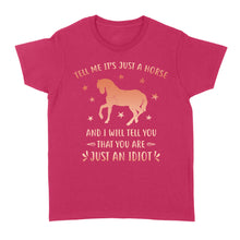 Load image into Gallery viewer, Funny Horse Women's T-Shirt "Tell Me It's Just A Horse and I Will tell you that you are just an Idiot" - FSD1109